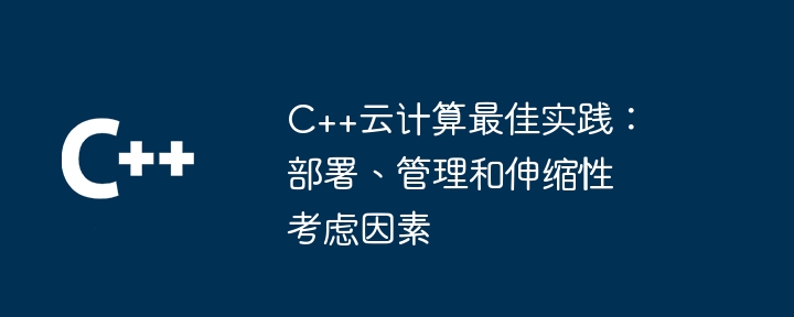 C++云计算最佳实践:部署、管理和伸缩性考虑因素