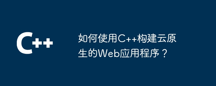 如何使用C++构建云原生的Web应用程序?
