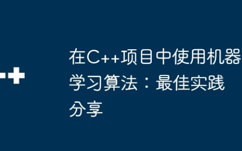 在C++项目中使用机器学习算法：最佳实践分享