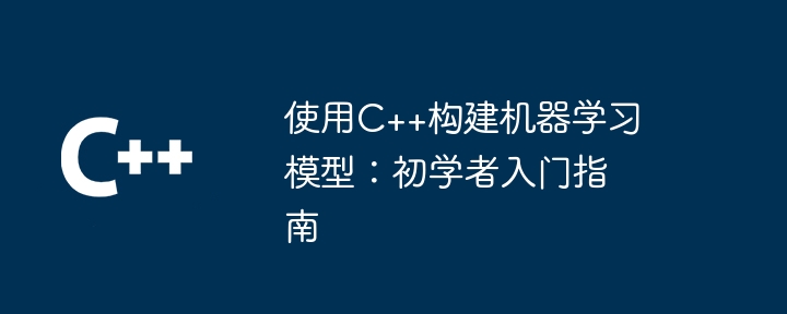 使用C++构建机器学习模型:初学者入门指南