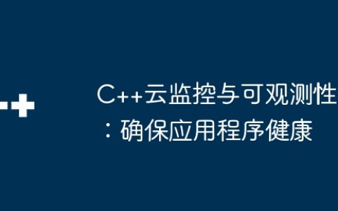 C++云监控与可观测性：确保应用程序健康