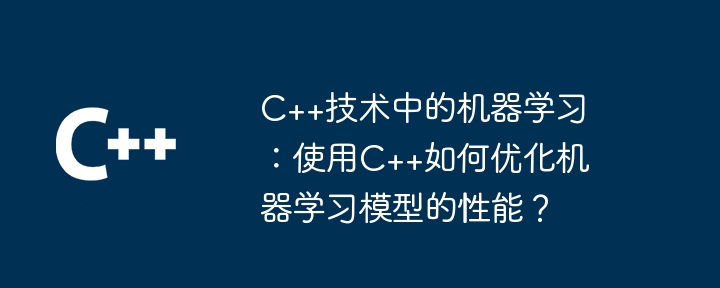 C++技术中的机器学习:使用C++如何优化机器学习模型的性能?