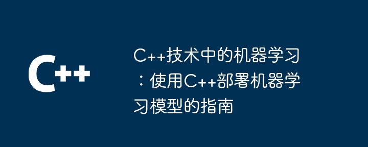 C++技术中的机器学习:使用C++部署机器学习模型的指南
