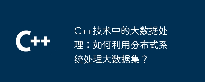 C++技术中的大数据处理:如何利用分布式系统处理大数据集?