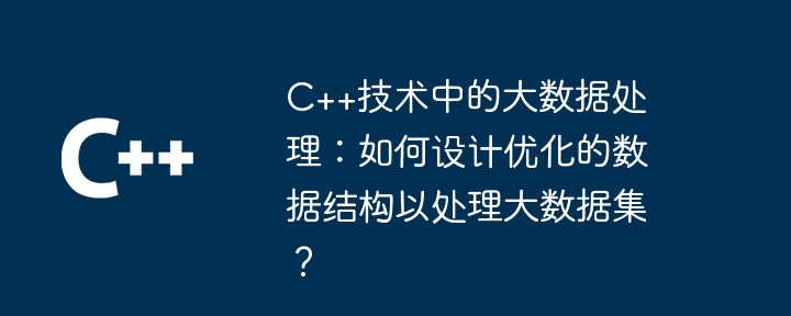 C++技术中的大数据处理:如何设计优化的数据结构以处理大数据集?