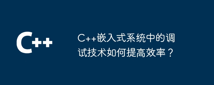 c++嵌入式系统中的调试技术如何提高效率?