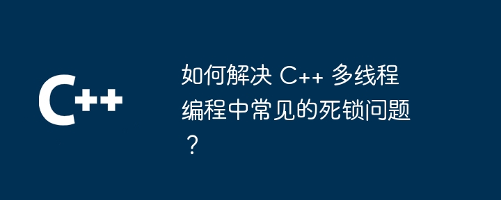 如何解决 C++ 多线程编程中常见的死锁问题?