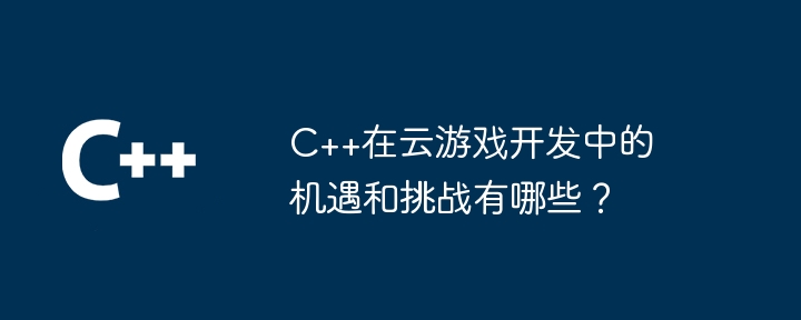 C++在云游戏开发中的机遇和挑战有哪些?
