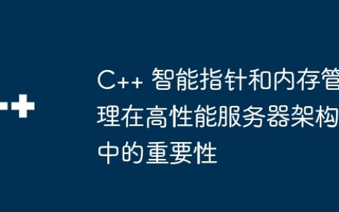 C++ 智能指针和内存管理在高性能服务器架构中的重要性