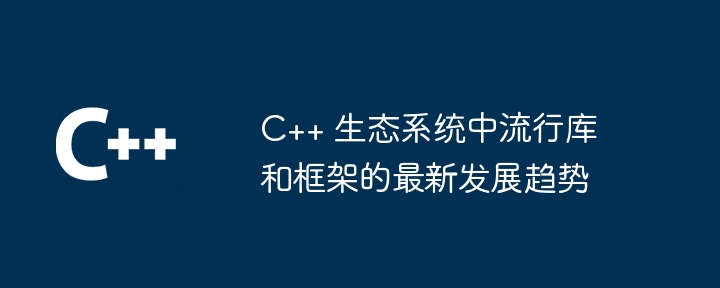 C++ 生态系统中流行库和框架的最新发展趋势