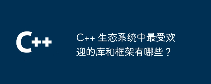 C++ 生态系统中最受欢迎的库和框架有哪些?