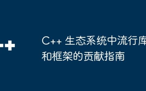C++ 生态系统中流行库和框架的贡献指南