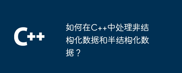 如何在C++中处理非结构化数据和半结构化数据?