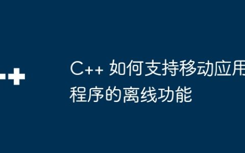 C++ 如何支持移动应用程序的离线功能