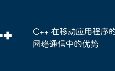 C++ 在移动应用程序的网络通信中的优势
