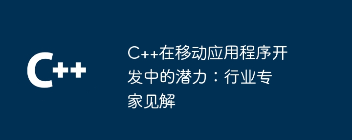 C++在移动应用程序开发中的潜力:行业专家见解