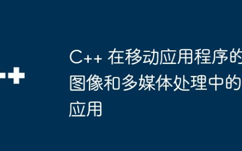 C++ 在移动应用程序的图像和多媒体处理中的应用