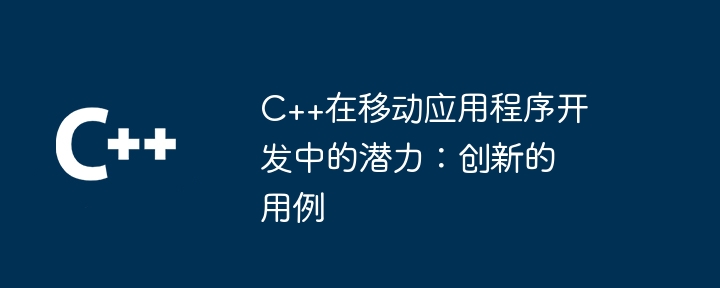 C++在移动应用程序开发中的潜力:创新的用例