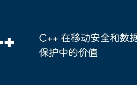 C++ 在移动安全和数据保护中的价值