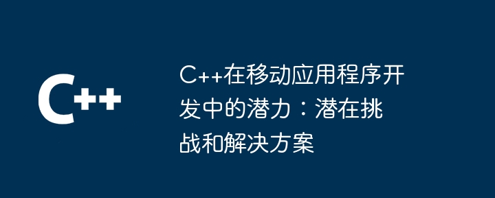 C++在移动应用程序开发中的潜力:潜在挑战和解决方案