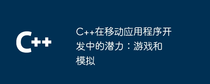 C++在移动应用程序开发中的潜力:游戏和模拟