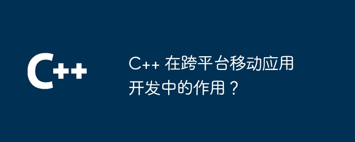 C++ 在跨平台移动应用开发中的作用?