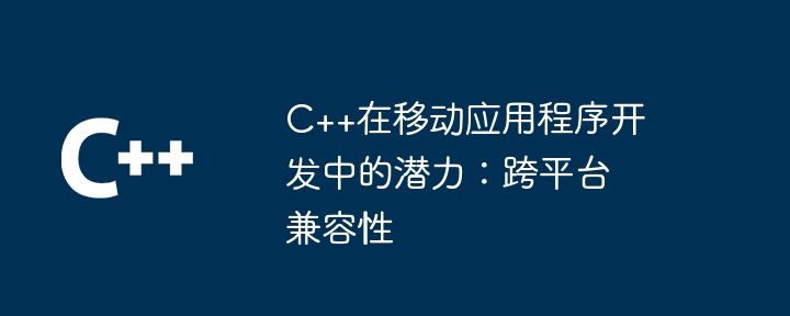 C++在移动应用程序开发中的潜力:跨平台兼容性