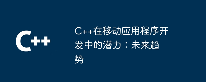 C++在移动应用程序开发中的潜力:未来趋势
