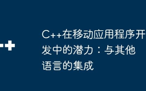 C++在移动应用程序开发中的潜力：与其他语言的集成