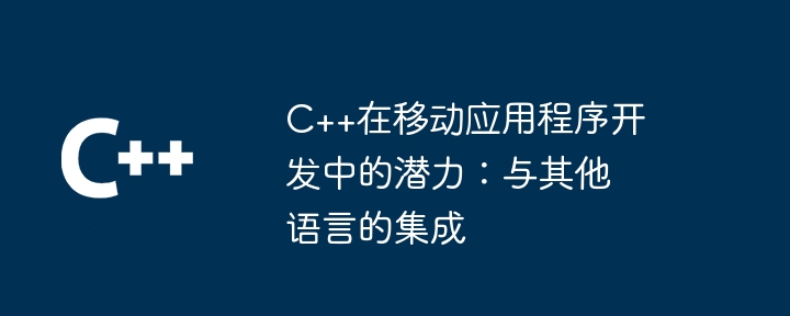 C++在移动应用程序开发中的潜力:与其他语言的集成