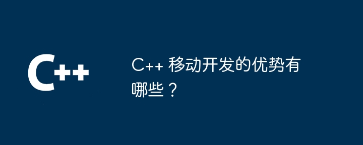 c++ 移动开发的优势有哪些?