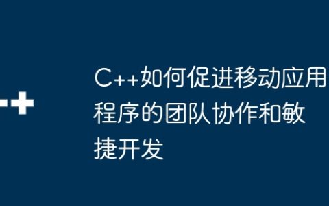 C++如何促进移动应用程序的团队协作和敏捷开发
