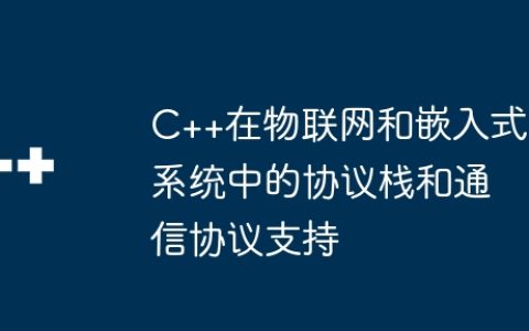 C++在物联网和嵌入式系统中的协议栈和通信协议支持