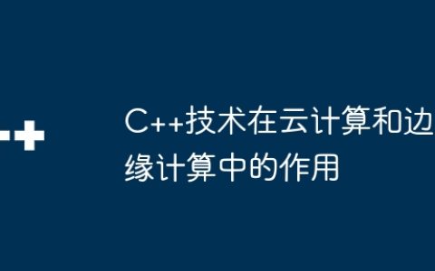 C++技术在云计算和边缘计算中的作用