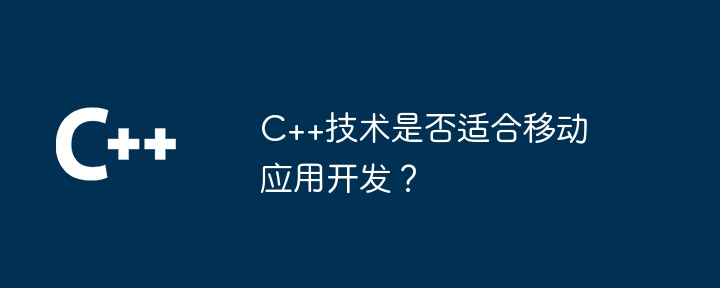C++技术是否适合移动应用开发?