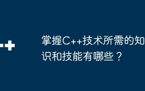 掌握C++技术所需的知识和技能有哪些？