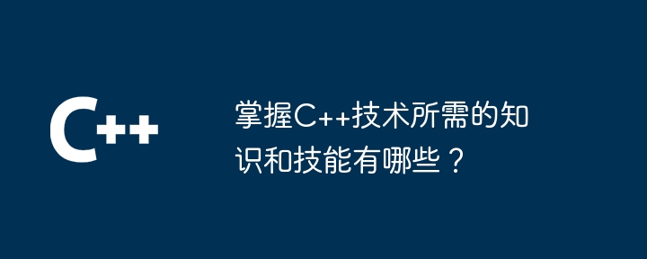 掌握C++技术所需的知识和技能有哪些?