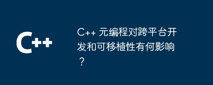 C++ 元编程对跨平台开发和可移植性有何影响?
