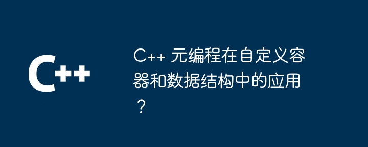 C++ 元编程在自定义容器和数据结构中的应用?