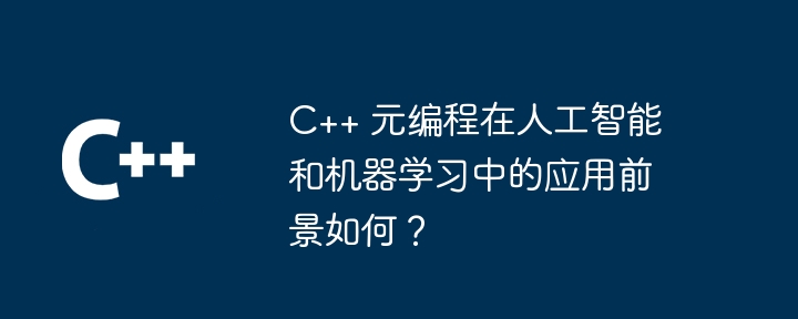C++ 元编程在人工智能和机器学习中的应用前景如何?