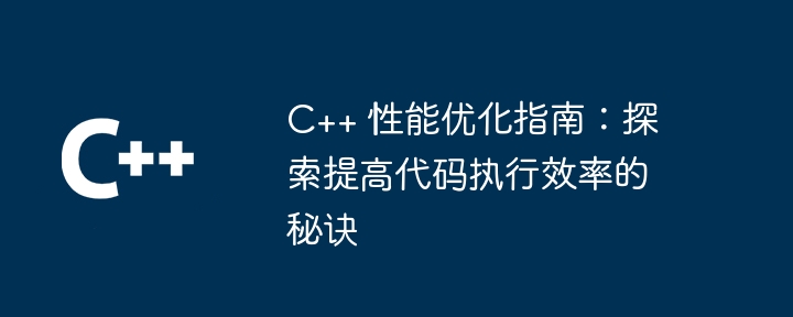 C++ 性能优化指南:探索提高代码执行效率的秘诀