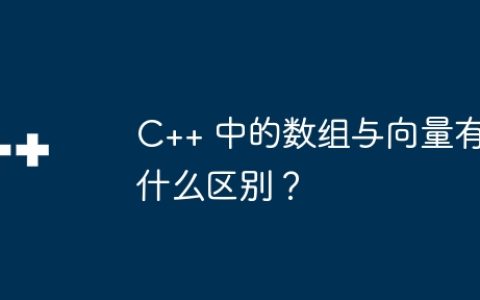 C++ 中的数组与向量有什么区别？