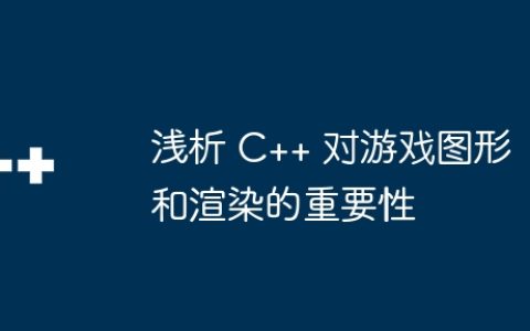浅析 C++ 对游戏图形和渲染的重要性