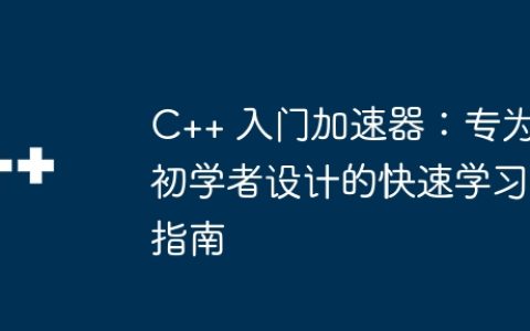 C++ 入门加速器：专为初学者设计的快速学习指南