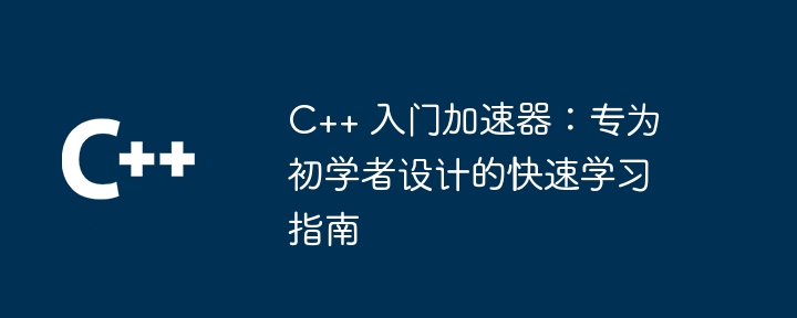 C++ 入门加速器:专为初学者设计的快速学习指南