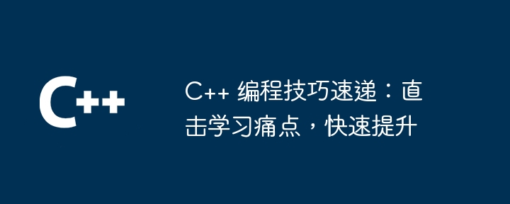 C++ 编程技巧速递:直击学习痛点,快速提升