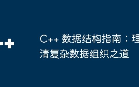 C++ 数据结构指南：理清复杂数据组织之道
