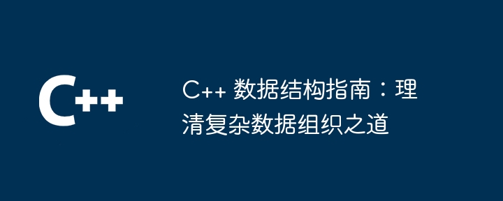 C++ 数据结构指南:理清复杂数据组织之道