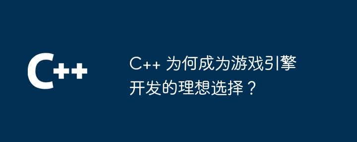 C++ 为何成为游戏引擎开发的理想选择?