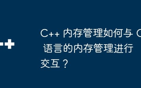 C++ 内存管理如何与 C 语言的内存管理进行交互？